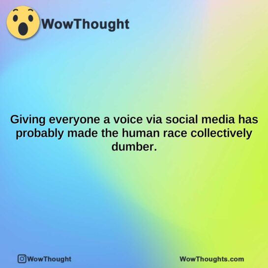 giving everyone a voice via social media has probably made the human race collectively dumber.