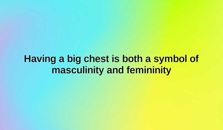 having a big chest is both a symbol of masculinity and femininity