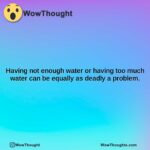 having not enough water or having too much water can be equally as deadly a problem.