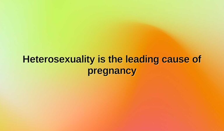 Heterosexuality is the leading cause of pregnancy