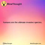 humans are the ultimate invasive species.