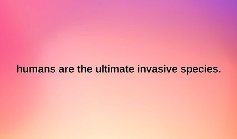 humans are the ultimate invasive species.