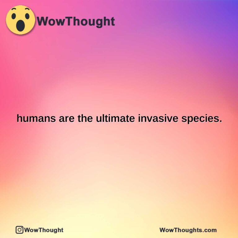 humans are the ultimate invasive species.