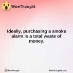 Ideally, purchasing a smoke alarm is a total waste of money.
