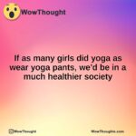 If as many girls did yoga as wear yoga pants, we’d be in a much healthier society