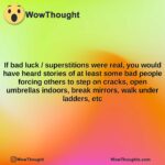 if bad luck superstitions were real you would have heard stories of at least some bad people forcing others to step on cracks open umbrellas indoors break mirrors walk under ladders etc