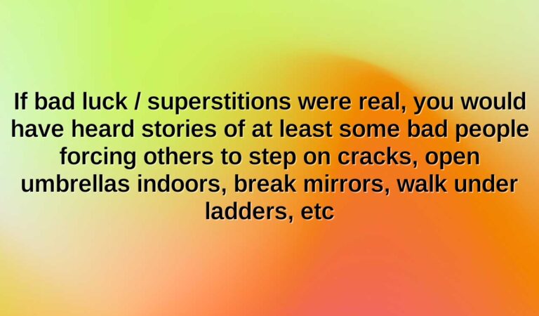 if bad luck superstitions were real you would have heard stories of at least some bad people forcing others to step on cracks open umbrellas indoors break mirrors walk under ladders etc