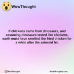 if chickens came from dinosaurs and assuming dinosaurs tasted like chickens earth must have smelled like fried chicken for a while after the asteroid hit.