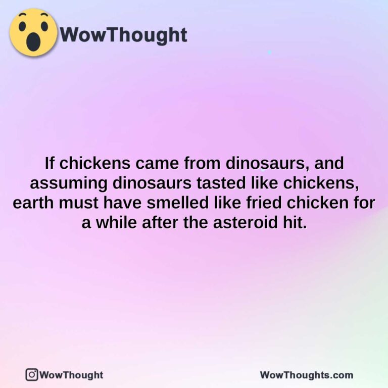 if chickens came from dinosaurs and assuming dinosaurs tasted like chickens earth must have smelled like fried chicken for a while after the asteroid hit.