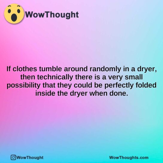 if clothes tumble around randomly in a dryer then technically there is a very small possibility that they could be perfectly folded inside the dryer when done.