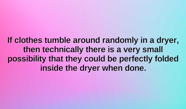 If clothes tumble around randomly in a dryer, then technically there is a very small possibility that they could be perfectly folded inside the dryer when done.