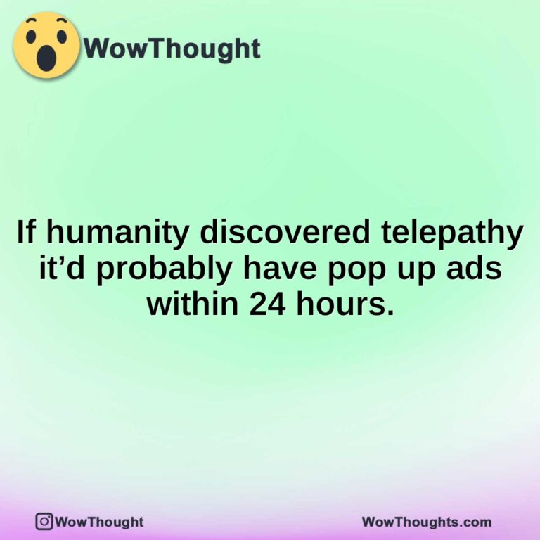if humanity discovered telepathy itd probably have pop up ads within 24 hours.1