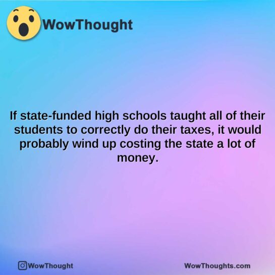 if state funded high schools taught all of their students to correctly do their taxes it would probably wind up costing the state a lot of money.