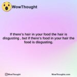 if theres hair in your food the hair is disgusting but if theres food in your hair the food is disgusting.