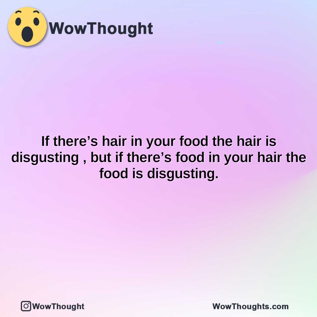 if theres hair in your food the hair is disgusting but if theres food in your hair the food is disgusting.