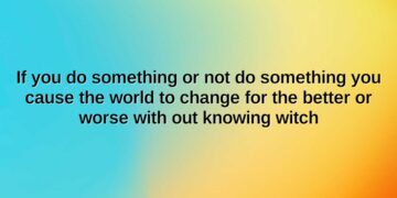if you do something or not do something you cause the world to change for the better or worse with out knowing witch