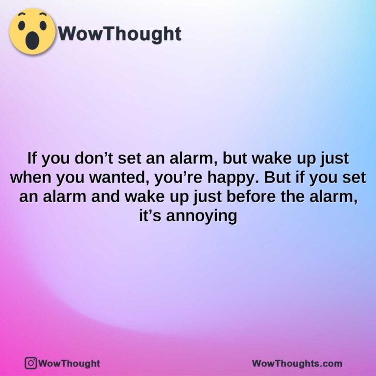 if you dont set an alarm but wake up just when you wanted youre happy. but if you set an alarm and wake up just before the alarm its annoying