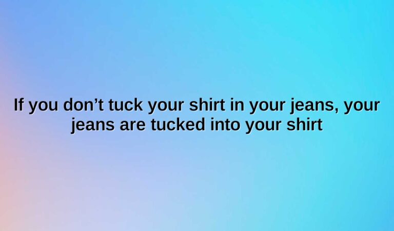 If you don’t tuck your shirt in your jeans, your jeans are tucked into your shirt