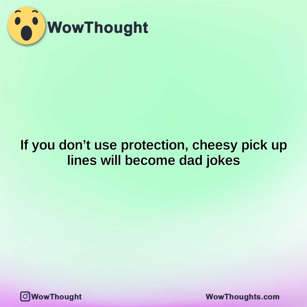 If you don’t use protection, cheesy pick up lines will become dad jokes