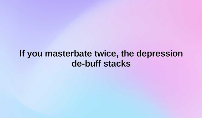 If you masterbate twice, the depression de-buff stacks