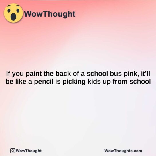 if you paint the back of a school bus pink itll be like a pencil is picking kids up from school