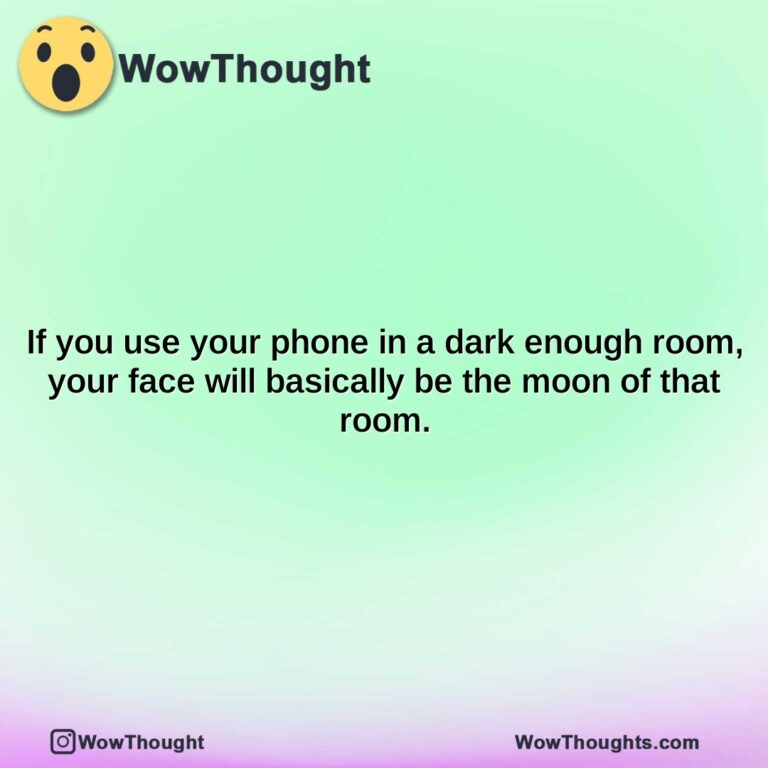 if you use your phone in a dark enough room your face will basically be the moon of that room.