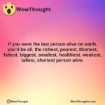 if you were the last person alive on earth youd be all the richest poorest thinnest fattest biggest smallest healthiest weakest tallest shortest person alive.