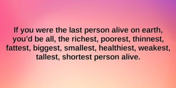 if you were the last person alive on earth youd be all the richest poorest thinnest fattest biggest smallest healthiest weakest tallest shortest person alive.