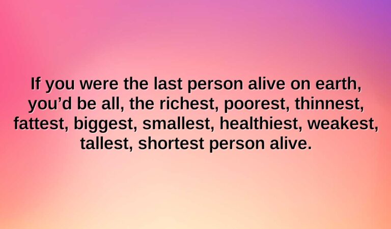 if you were the last person alive on earth youd be all the richest poorest thinnest fattest biggest smallest healthiest weakest tallest shortest person alive.