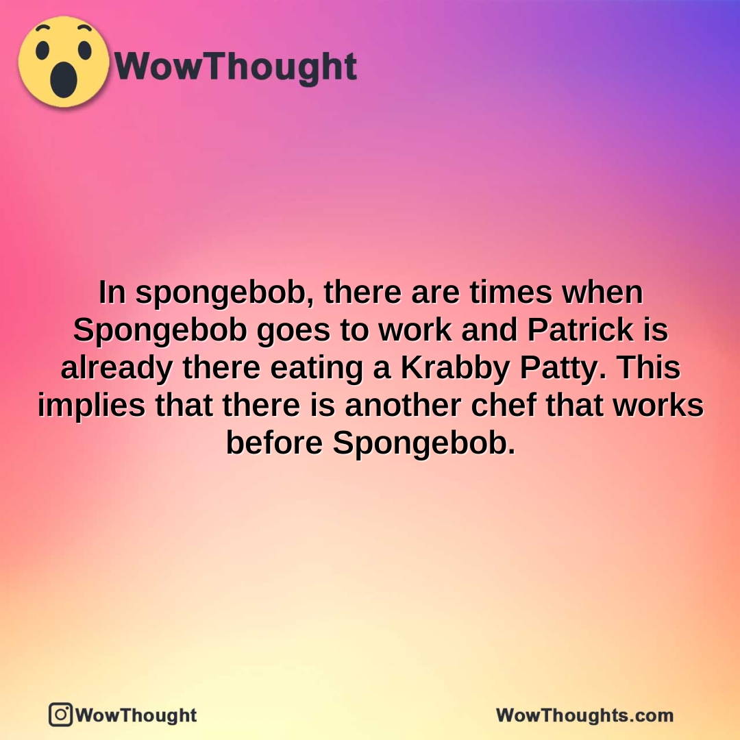 in spongebob there are times when spongebob goes to work and patrick is already there eating a krabby patty this implies that there is another chef that works before spongebob