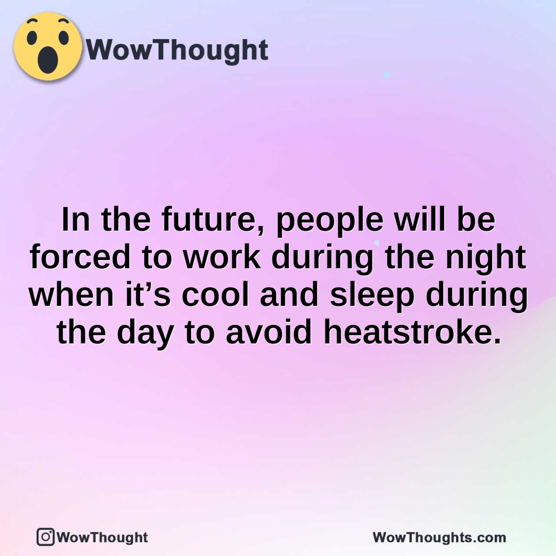 In the future, people will be forced to work during the night when it’s cool and sleep during the day to avoid heatstroke.