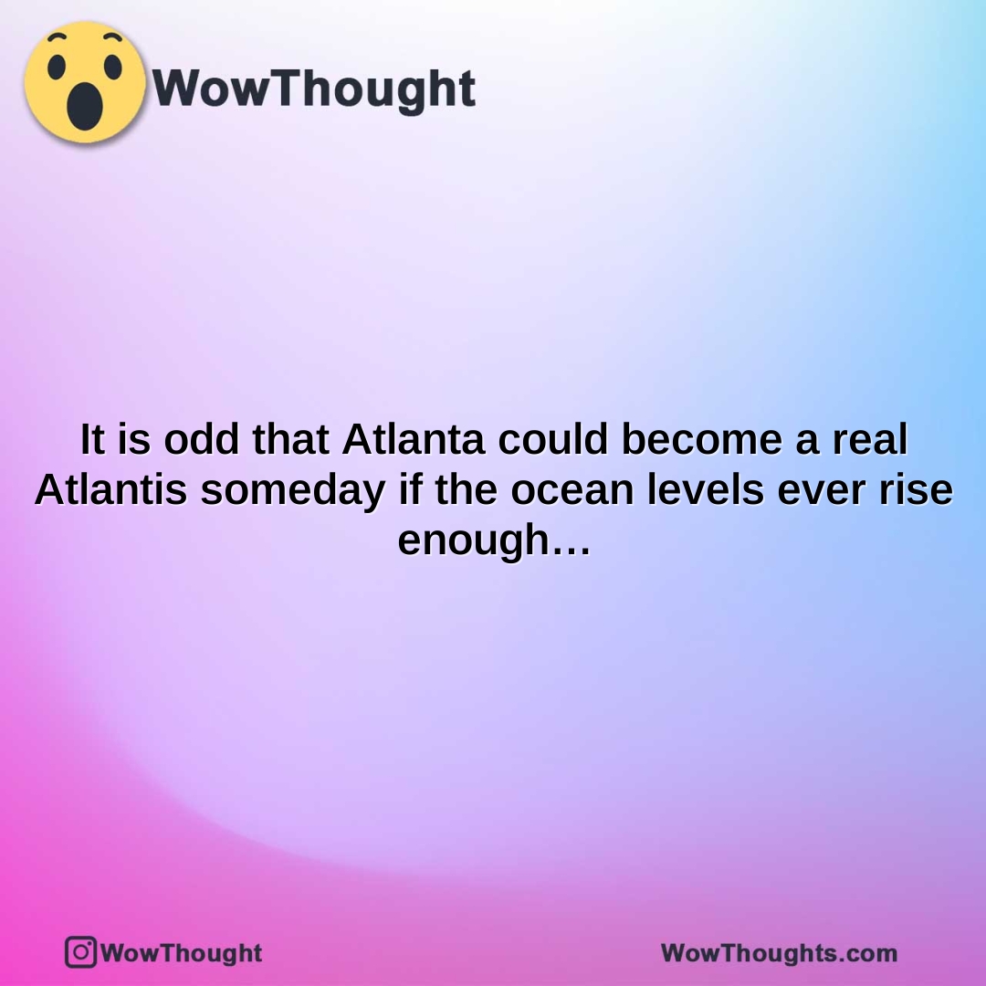 it is odd that atlanta could become a real atlantis someday if the ocean levels ever rise enough