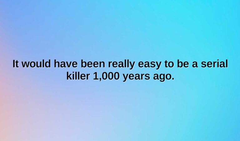 it would have been really easy to be a serial killer 1000 years ago.