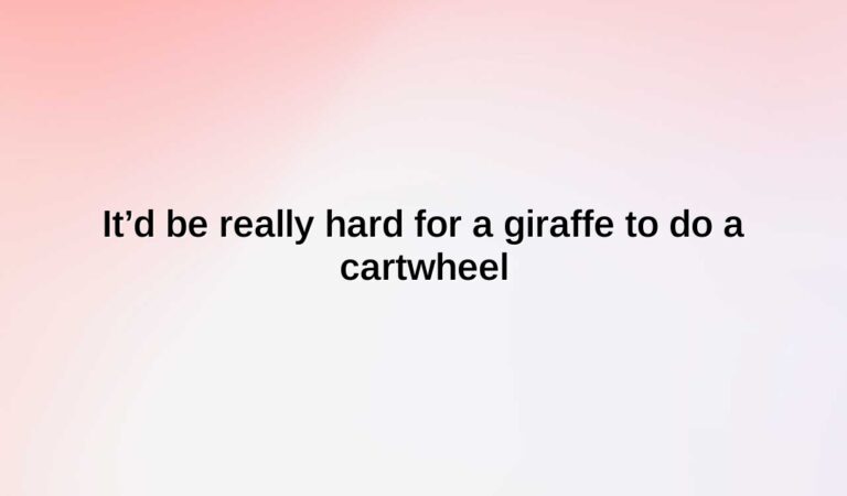 It’d be really hard for a giraffe to do a cartwheel