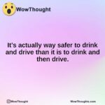 its actually way safer to drink and drive than it is to drink and then drive.1