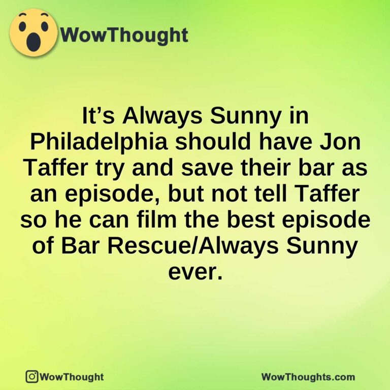 It’s Always Sunny in Philadelphia should have Jon Taffer try and save their bar as an episode, but not tell Taffer so he can film the best episode of Bar Rescue/Always Sunny ever.