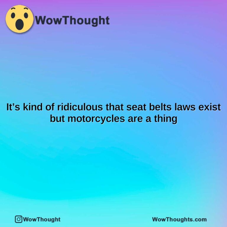 its kind of ridiculous that seat belts laws exist but motorcycles are a thing