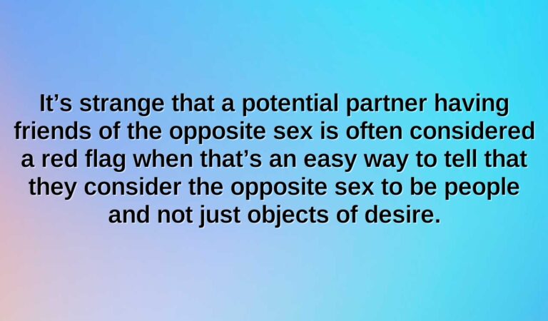 its strange that a potential partner having friends of the opposite sex is often considered a red flag when thats an easy way to tell that they consider the opposite sex to be people and not just