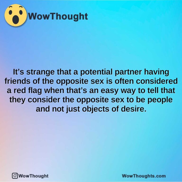 its strange that a potential partner having friends of the opposite sex is often considered a red flag when thats an easy way to tell that they consider the opposite sex to be people and not just