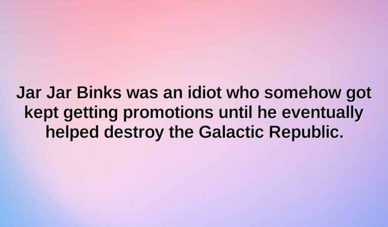 Jar Jar Binks was an idiot who somehow got kept getting promotions until he eventually helped destroy the Galactic Republic.
