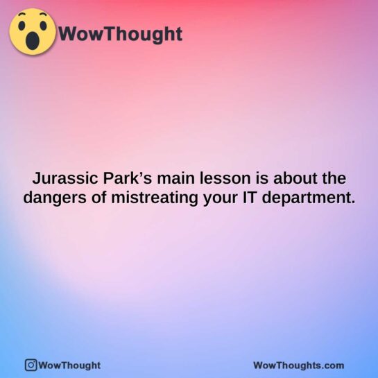 jurassic parks main lesson is about the dangers of mistreating your it department.