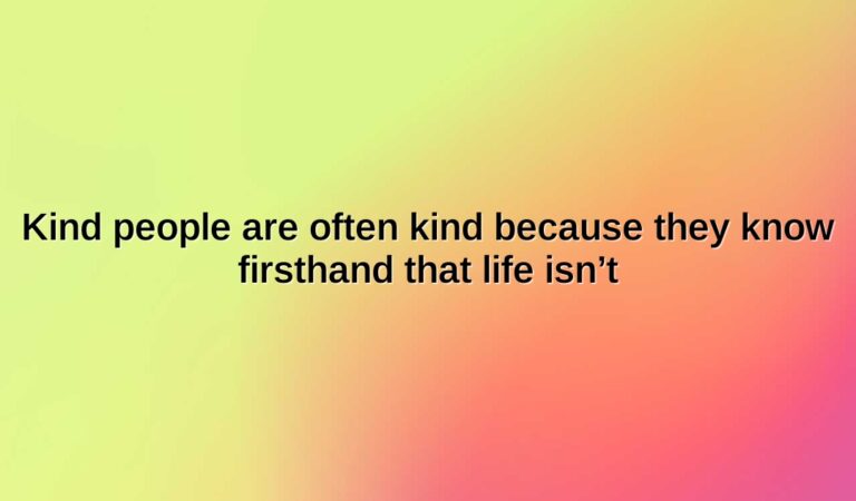 kind people are often kind because they know firsthand that life isnt