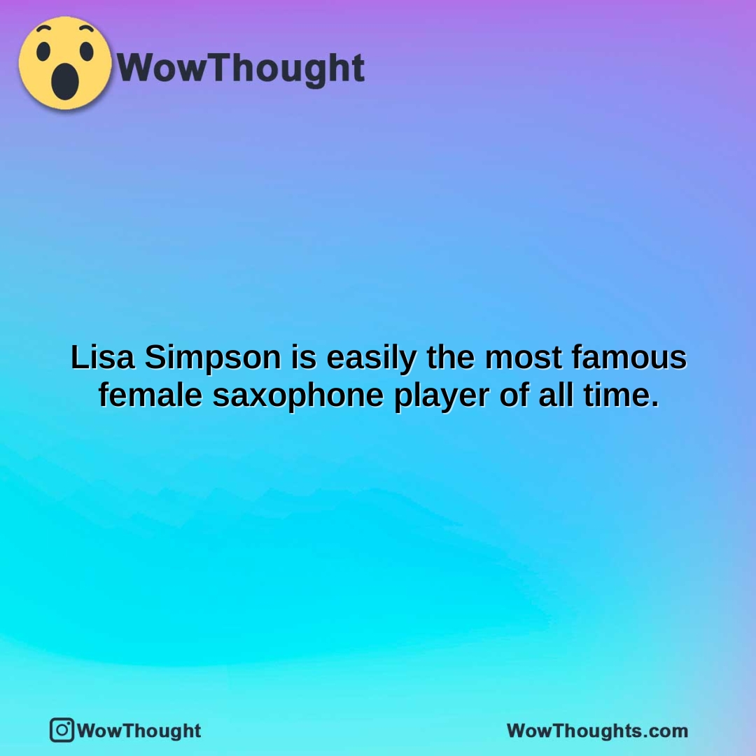 lisa simpson is easily the most famous female saxophone player of all time.