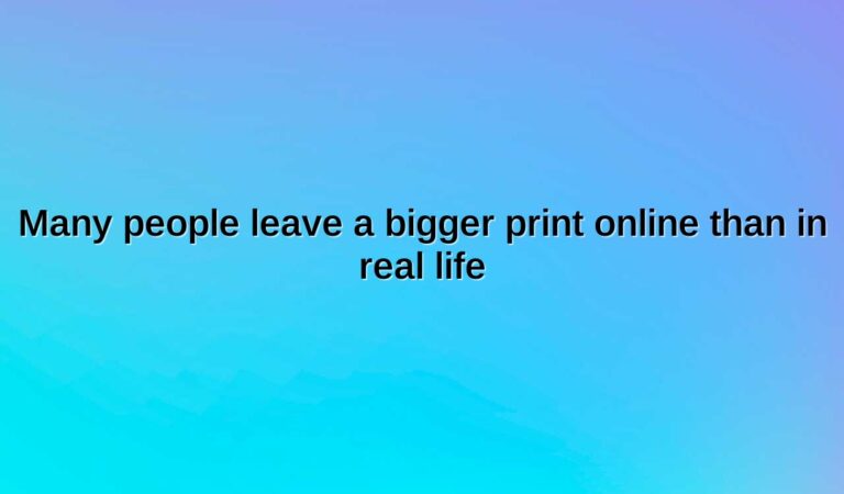 many people leave a bigger print online than in real life