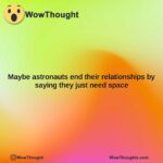 maybe astronauts end their relationships by saying they just need space