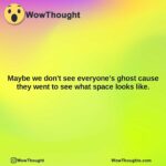 maybe we dont see everyones ghost cause they went to see what space looks like.