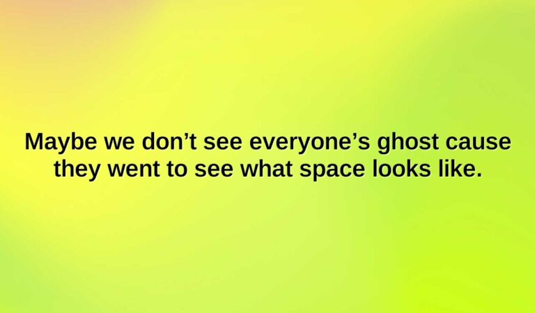 Maybe we don’t see everyone’s ghost cause they went to see what space looks like.