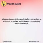 mission impossible needs to be rebranded to mission possible as he keeps completing these missions.