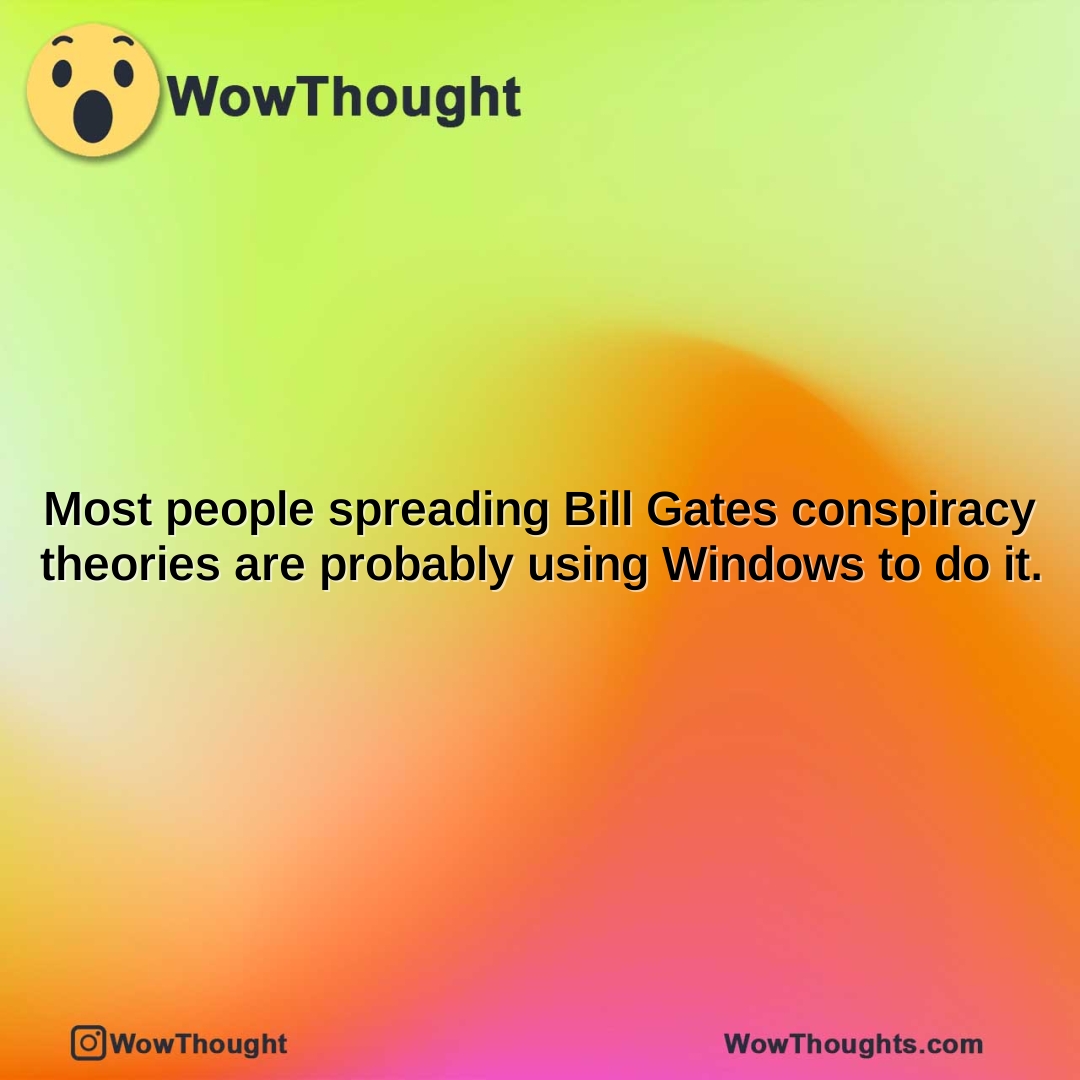 most people spreading bill gates conspiracy theories are probably using windows to do it.