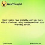 most vegans have probably seen way more videos of animals being slaughtered than your everyday person.